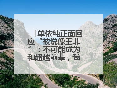 单依纯正面回应“被说像王菲”：不可能成为和超越前辈，我想致敬他们
